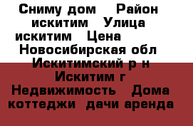 Сниму дом. › Район ­ искитим › Улица ­ искитим › Цена ­ 8 000 - Новосибирская обл., Искитимский р-н, Искитим г. Недвижимость » Дома, коттеджи, дачи аренда   